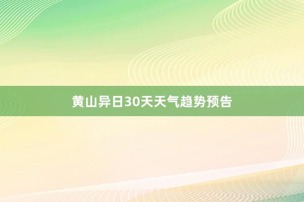 黄山异日30天天气趋势预告