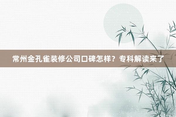常州金孔雀装修公司口碑怎样？专科解读来了