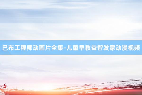 巴布工程师动画片全集-儿童早教益智发蒙动漫视频