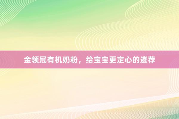 金领冠有机奶粉，给宝宝更定心的遴荐