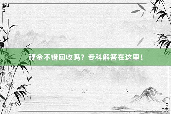 硬金不错回收吗？专科解答在这里！