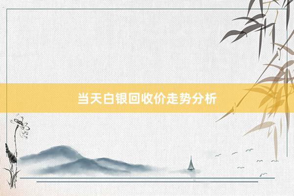 当天白银回收价走势分析