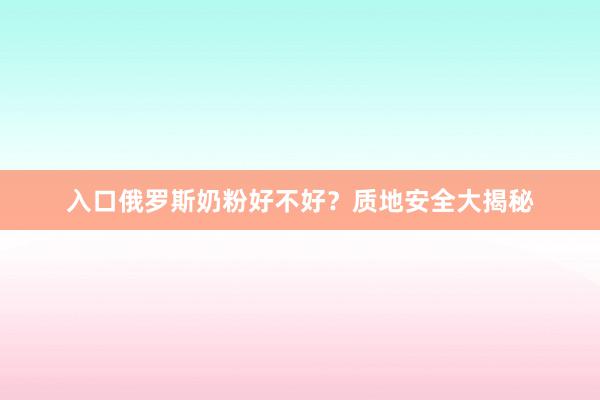入口俄罗斯奶粉好不好？质地安全大揭秘