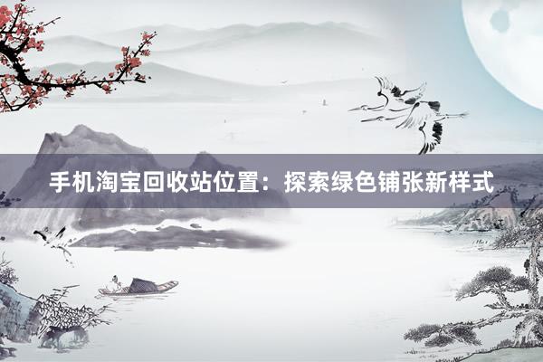 手机淘宝回收站位置：探索绿色铺张新样式