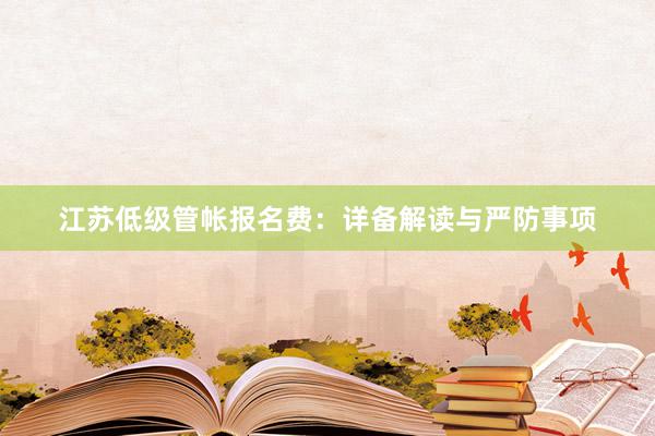 江苏低级管帐报名费：详备解读与严防事项